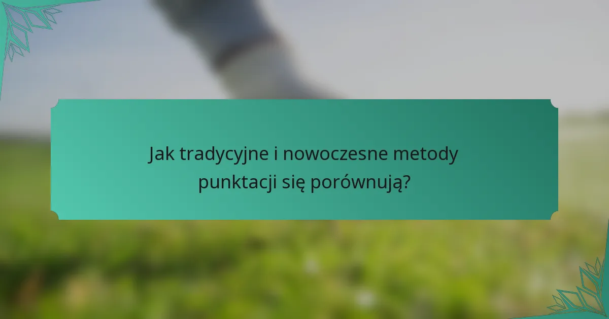 Jak tradycyjne i nowoczesne metody punktacji się porównują?