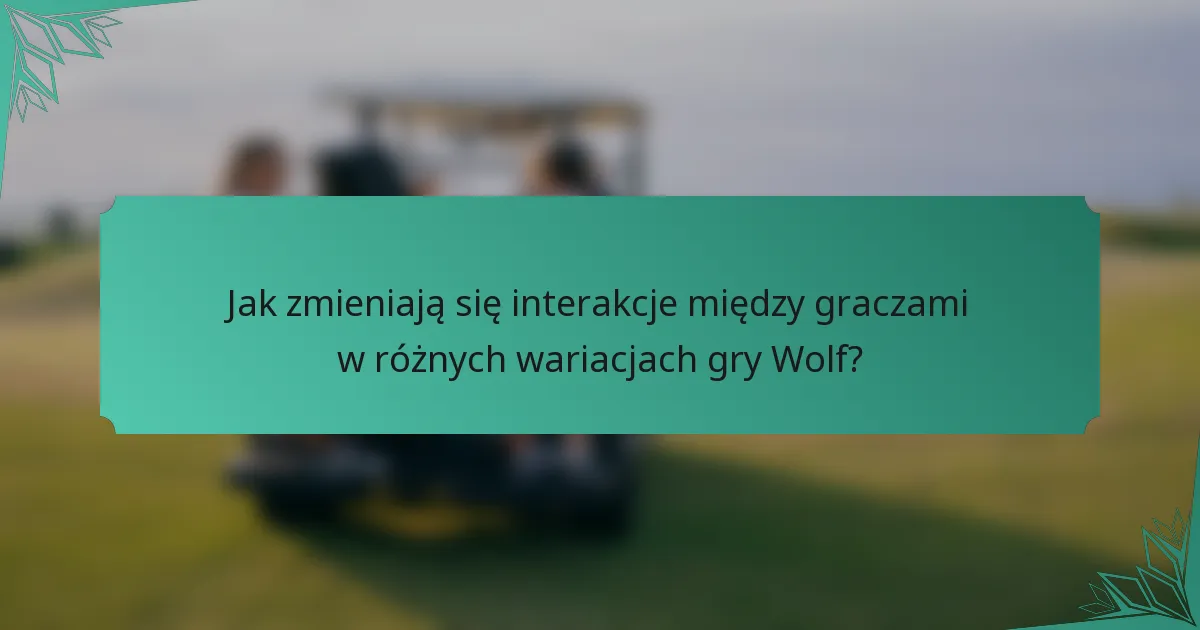 Jak zmieniają się interakcje między graczami w różnych wariacjach gry Wolf?