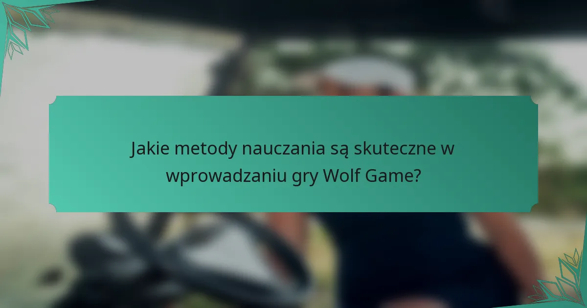 Jakie metody nauczania są skuteczne w wprowadzaniu gry Wolf Game?