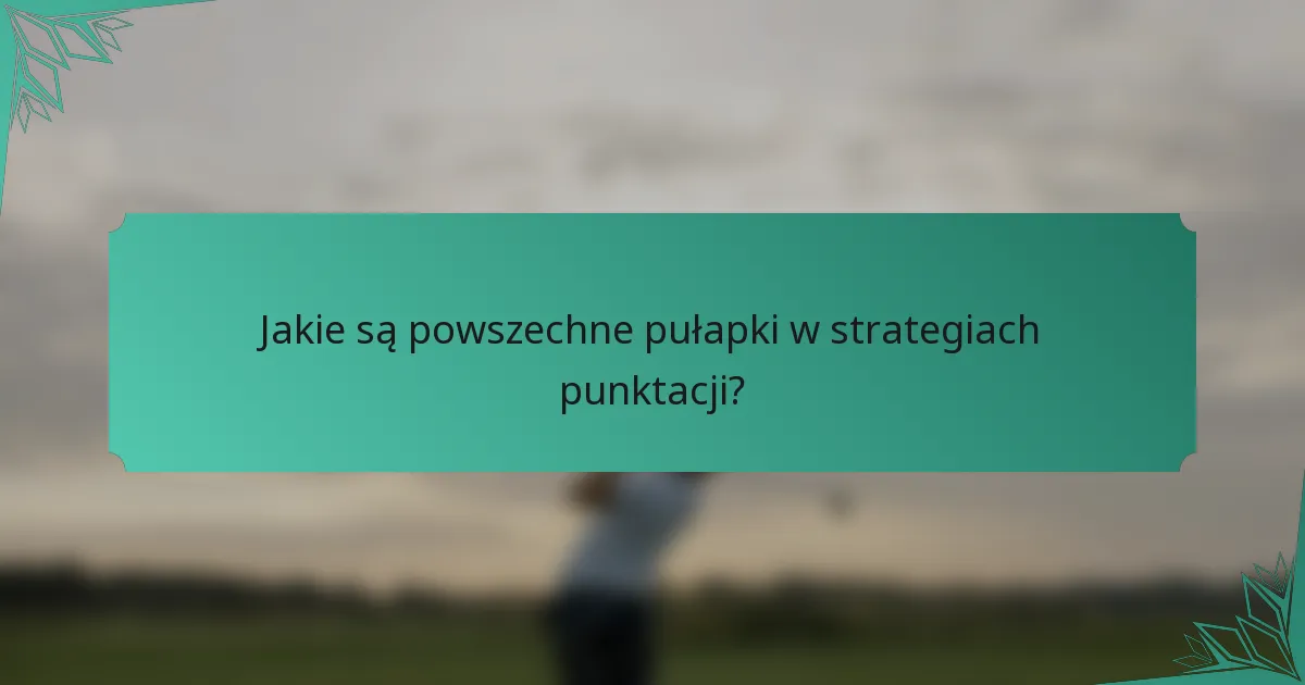 Jakie są powszechne pułapki w strategiach punktacji?