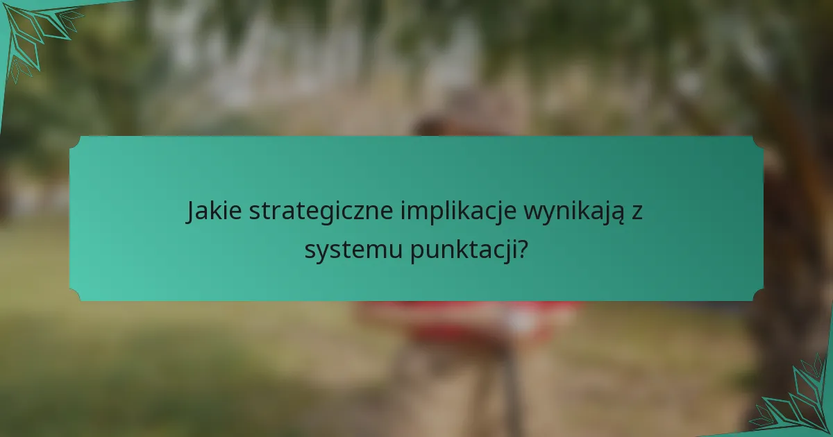 Jakie strategiczne implikacje wynikają z systemu punktacji?
