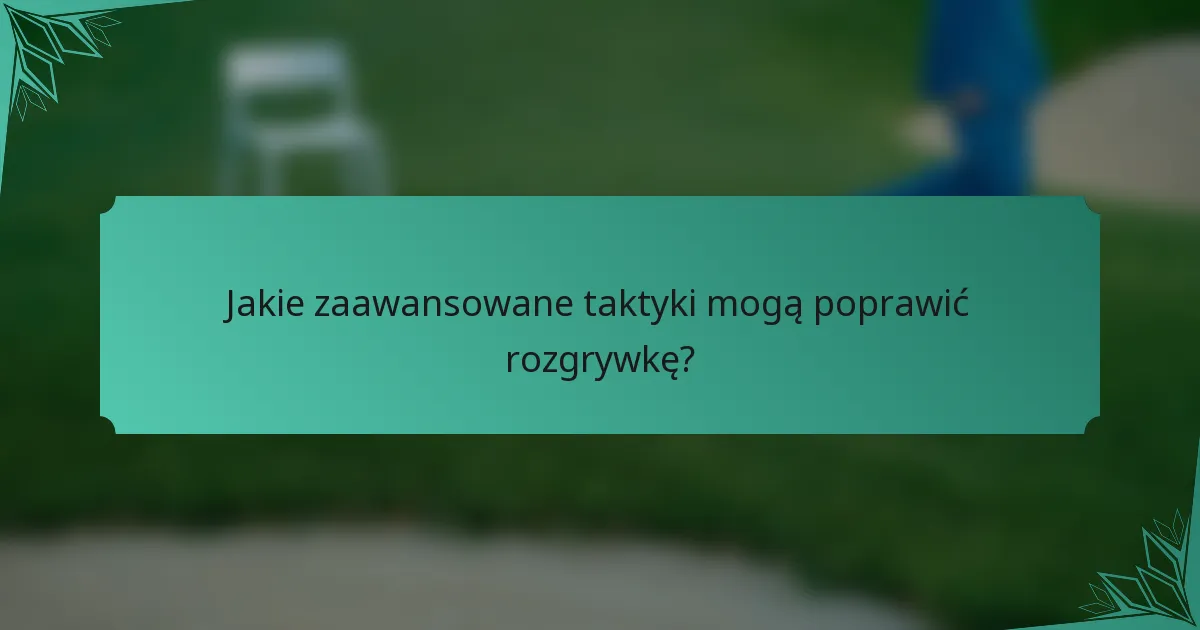 Jakie zaawansowane taktyki mogą poprawić rozgrywkę?