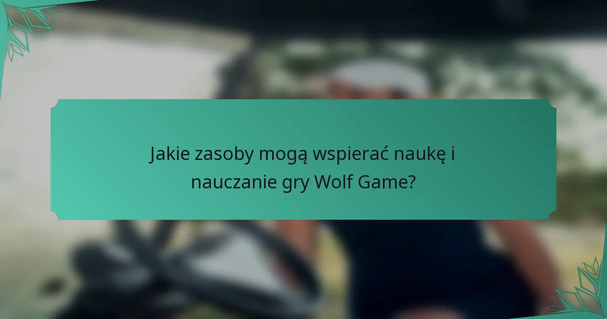 Jakie zasoby mogą wspierać naukę i nauczanie gry Wolf Game?